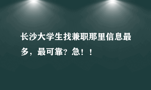 长沙大学生找兼职那里信息最多，最可靠？急！！