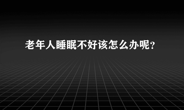 老年人睡眠不好该怎么办呢？