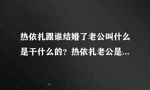 热依扎跟谁结婚了老公叫什么是干什么的？热依扎老公是刘闻钦吗？_飞外网