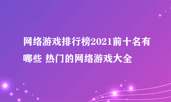 网络游戏排行榜2021前十名有哪些 热门的网络游戏大全