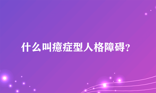 什么叫癔症型人格障碍？