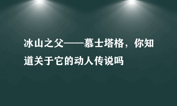 冰山之父——慕士塔格，你知道关于它的动人传说吗