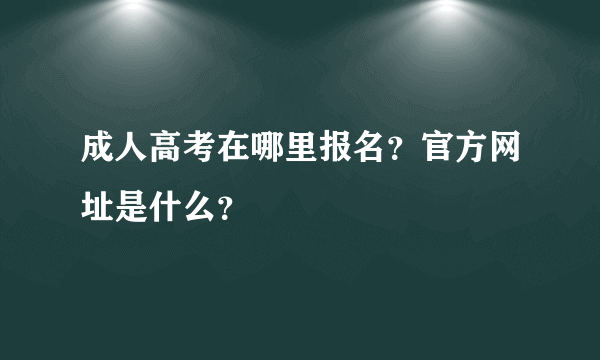 成人高考在哪里报名？官方网址是什么？