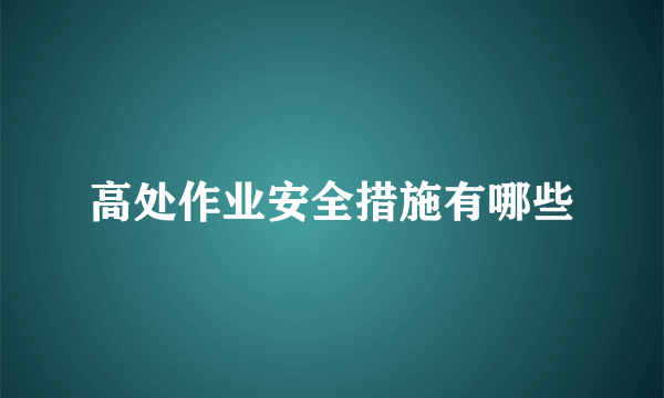 高处作业安全措施有哪些