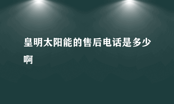 皇明太阳能的售后电话是多少啊