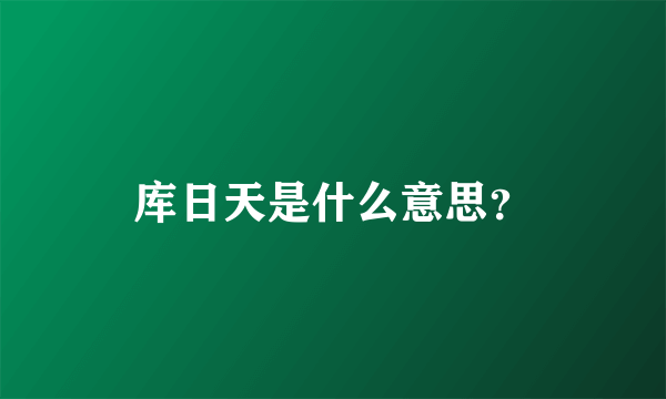 库日天是什么意思？