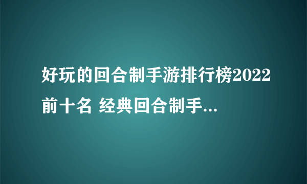 好玩的回合制手游排行榜2022前十名 经典回合制手游推荐榜单