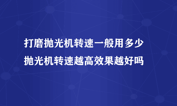 打磨抛光机转速一般用多少 抛光机转速越高效果越好吗