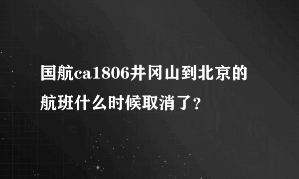 国航ca1806井冈山到北京的航班什么时候取消了？