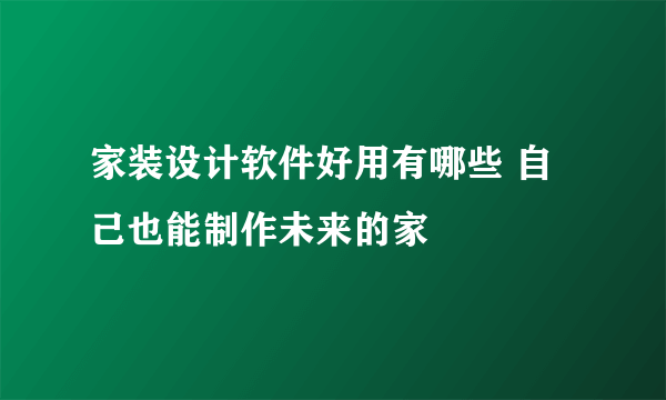 家装设计软件好用有哪些 自己也能制作未来的家