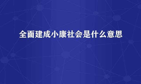 全面建成小康社会是什么意思