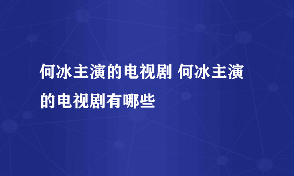 何冰主演的电视剧 何冰主演的电视剧有哪些