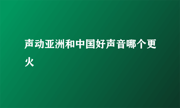 声动亚洲和中国好声音哪个更火