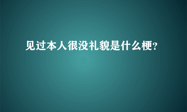 见过本人很没礼貌是什么梗？