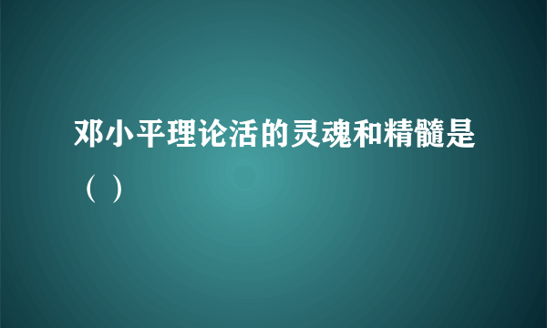 邓小平理论活的灵魂和精髓是（）