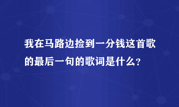 我在马路边捡到一分钱这首歌的最后一句的歌词是什么？