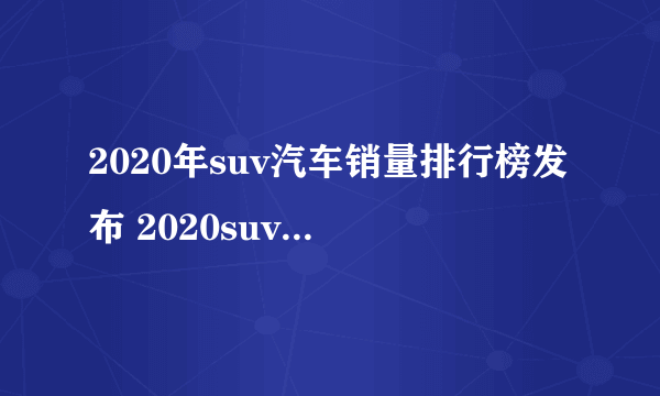 2020年suv汽车销量排行榜发布 2020suv销量排行榜完整名单