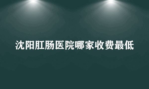 沈阳肛肠医院哪家收费最低