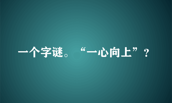 一个字谜。“一心向上”？