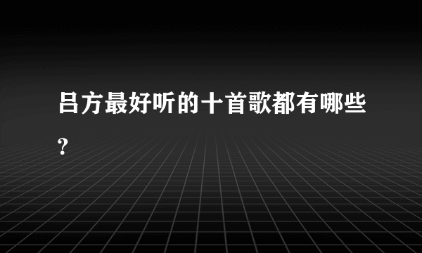 吕方最好听的十首歌都有哪些？