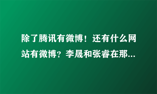 除了腾讯有微博！还有什么网站有微博？李晟和张睿在那个上最活跃！