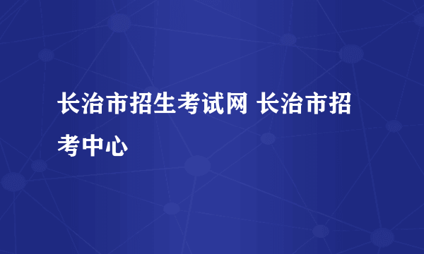 长治市招生考试网 长治市招考中心