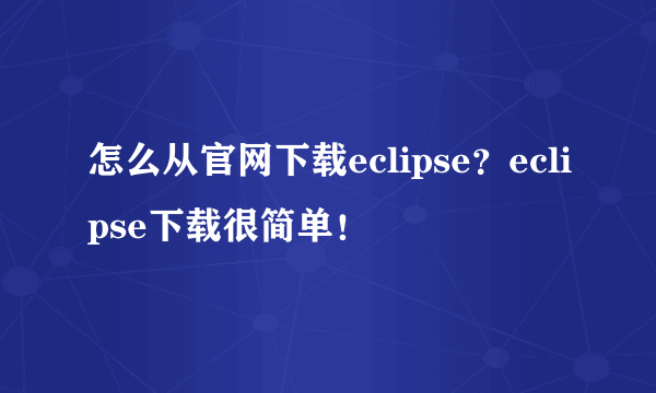 怎么从官网下载eclipse？eclipse下载很简单！