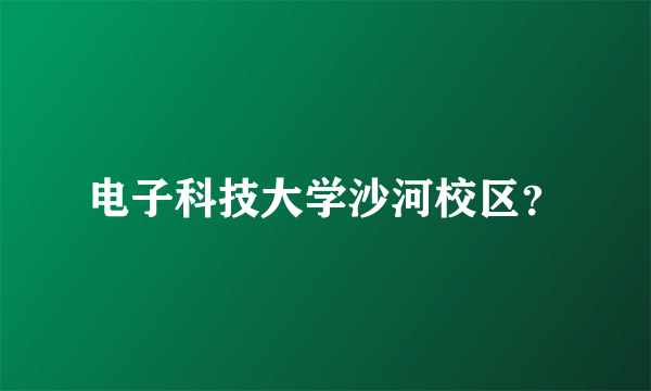 电子科技大学沙河校区？