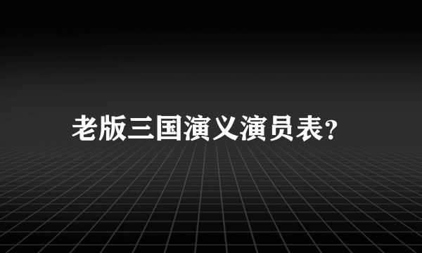 老版三国演义演员表？