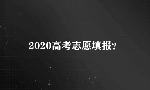 2020高考志愿填报？