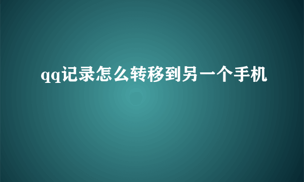 qq记录怎么转移到另一个手机