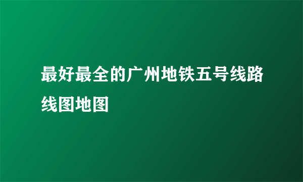 最好最全的广州地铁五号线路线图地图