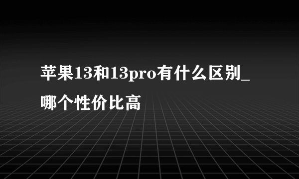 苹果13和13pro有什么区别_哪个性价比高