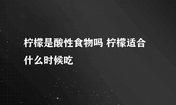 柠檬是酸性食物吗 柠檬适合什么时候吃