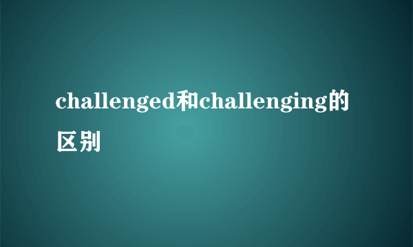 challenged和challenging的区别