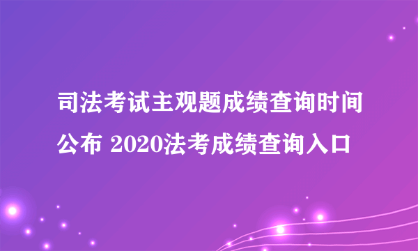 司法考试主观题成绩查询时间公布 2020法考成绩查询入口