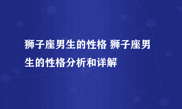 狮子座男生的性格 狮子座男生的性格分析和详解