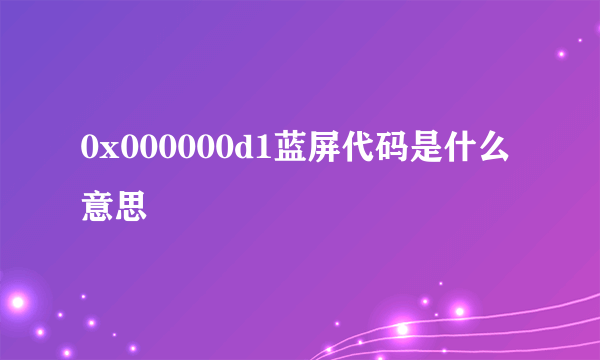 0x000000d1蓝屏代码是什么意思