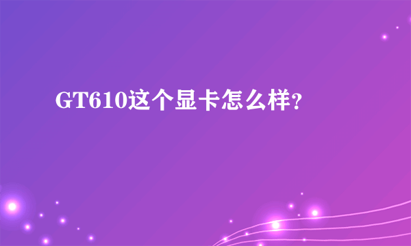 GT610这个显卡怎么样？