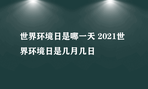 世界环境日是哪一天 2021世界环境日是几月几日