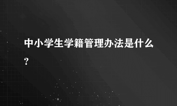 中小学生学籍管理办法是什么？