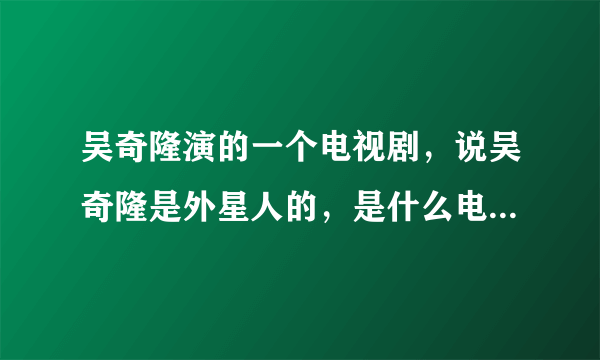 吴奇隆演的一个电视剧，说吴奇隆是外星人的，是什么电视剧了？？？