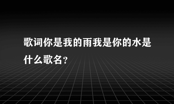 歌词你是我的雨我是你的水是什么歌名？