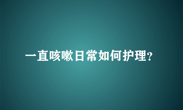 一直咳嗽日常如何护理？