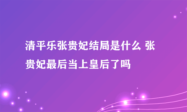 清平乐张贵妃结局是什么 张贵妃最后当上皇后了吗