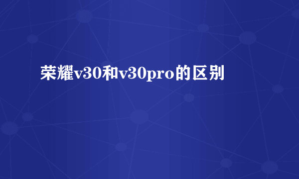 荣耀v30和v30pro的区别