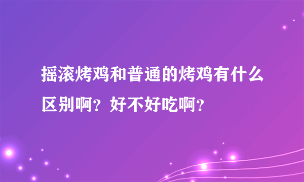 摇滚烤鸡和普通的烤鸡有什么区别啊？好不好吃啊？