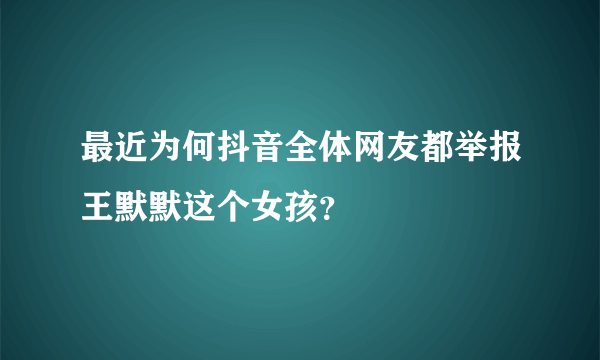 最近为何抖音全体网友都举报王默默这个女孩？