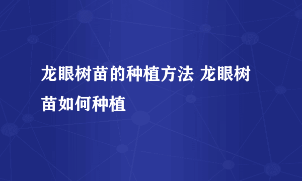 龙眼树苗的种植方法 龙眼树苗如何种植