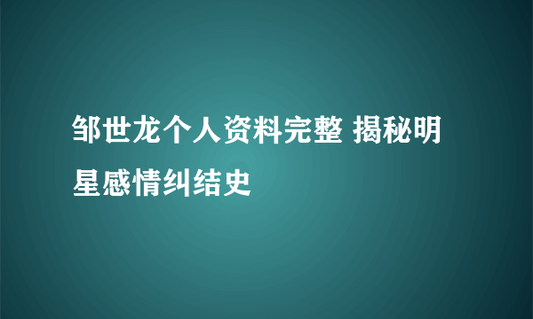 邹世龙个人资料完整 揭秘明星感情纠结史